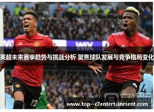 英超未来赛季趋势与挑战分析 聚焦球队发展与竞争格局变化