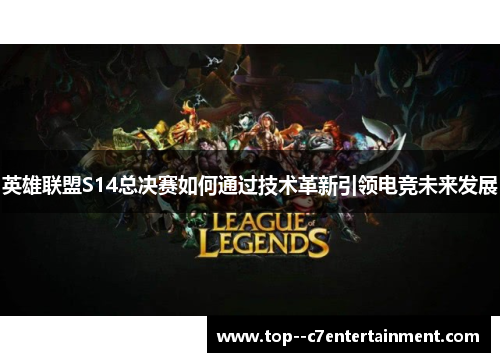 英雄联盟S14总决赛如何通过技术革新引领电竞未来发展 英雄联盟S14总决赛如何通过技术革新引领电竞未来发展