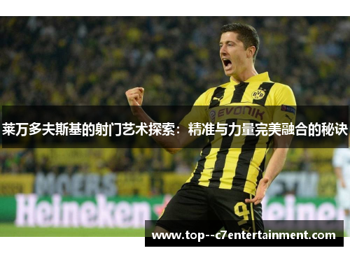 莱万多夫斯基的射门艺术探索：精准与力量完美融合的秘诀