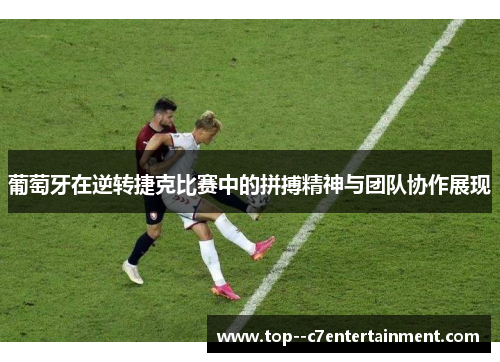 葡萄牙在逆转捷克比赛中的拼搏精神与团队协作展现 葡萄牙在逆转捷克比赛中的拼搏精神与团队协作展现