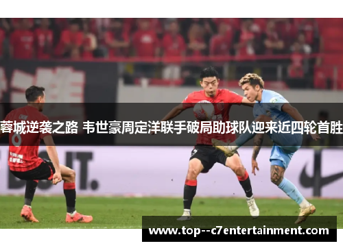 蓉城逆袭之路 韦世豪周定洋联手破局助球队迎来近四轮首胜