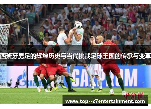 西班牙男足的辉煌历史与当代挑战足球王国的传承与变革 西班牙男足的辉煌历史与当代挑战足球王国的传承与变革