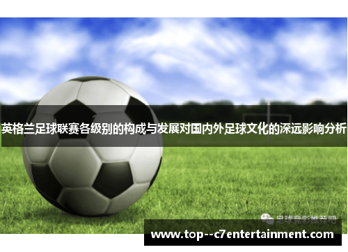 英格兰足球联赛各级别的构成与发展对国内外足球文化的深远影响分析 英格兰足球联赛各级别的构成与发展对国内外足球文化的深远影响分析