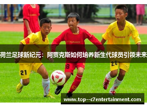 荷兰足球新纪元：阿贾克斯如何培养新生代球员引领未来