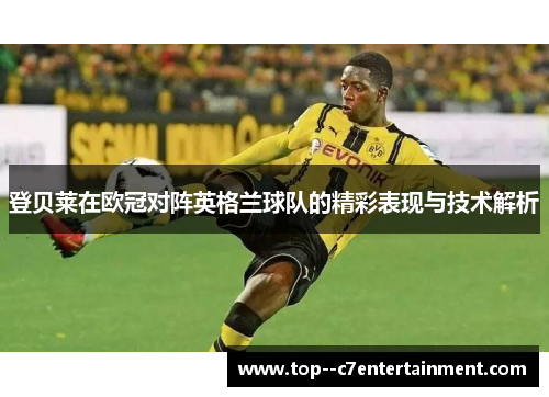 登贝莱在欧冠对阵英格兰球队的精彩表现与技术解析 登贝莱在欧冠对阵英格兰球队的精彩表现与技术解析