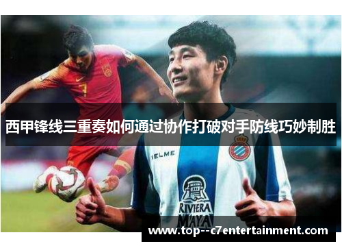 西甲锋线三重奏如何通过协作打破对手防线巧妙制胜