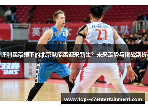 许利民带领下的北京队能否迎来新生？未来走势与挑战剖析