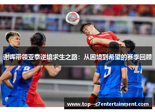 谢晖带领亚泰逆境求生之路:从困境到希望的赛季回顾 谢晖带领亚泰逆境求生之路:从困境到希望的赛季回顾