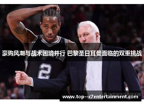 豪购风潮与战术困境并行 巴黎圣日耳曼面临的双重挑战 豪购风潮与战术困境并行 巴黎圣日耳曼面临的双重挑战