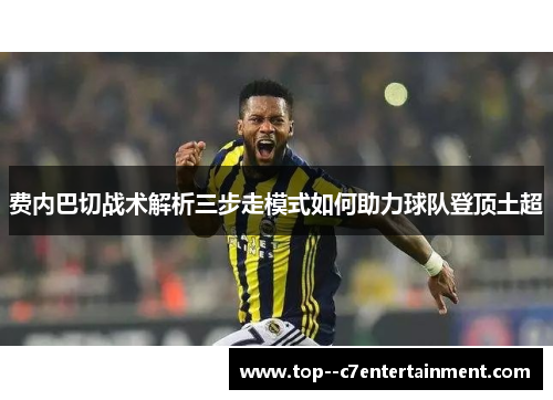 费内巴切战术解析三步走模式如何助力球队登顶土超 费内巴切战术解析三步走模式如何助力球队登顶土超