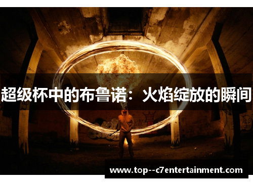 超级杯中的布鲁诺:火焰绽放的瞬间 超级杯中的布鲁诺:火焰绽放的瞬间