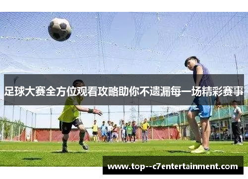 足球大赛全方位观看攻略助你不遗漏每一场精彩赛事