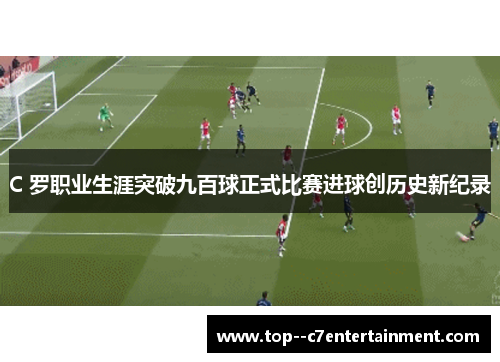 C 罗职业生涯突破九百球正式比赛进球创历史新纪录 C 罗职业生涯突破九百球正式比赛进球创历史新纪录