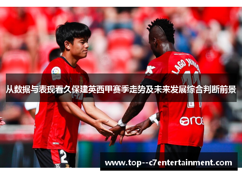 从数据与表现看久保建英西甲赛季走势及未来发展综合判断前景 从数据与表现看久保建英西甲赛季走势及未来发展综合判断前景
