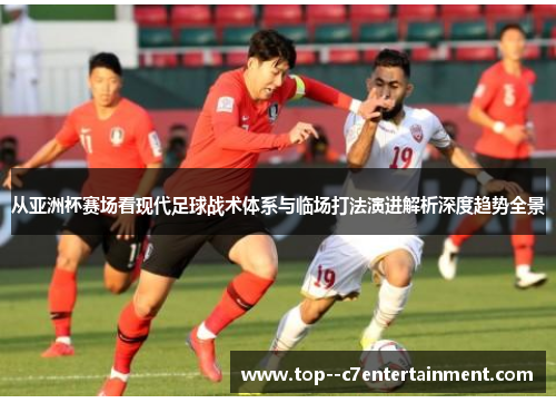 从亚洲杯赛场看现代足球战术体系与临场打法演进解析深度趋势全景 从亚洲杯赛场看现代足球战术体系与临场打法演进解析深度趋势全景