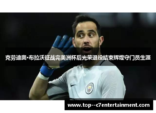 克劳迪奥·布拉沃征战完美洲杯后光荣退役结束辉煌守门员生涯 克劳迪奥·布拉沃征战完美洲杯后光荣退役结束辉煌守门员生涯