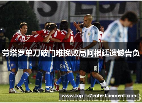 劳塔罗单刀破门难挽败局阿根廷遗憾告负 劳塔罗单刀破门难挽败局阿根廷遗憾告负