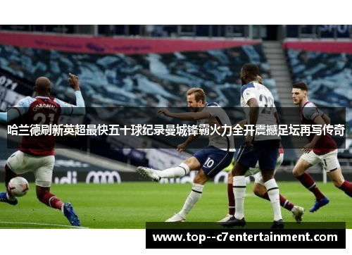 哈兰德刷新英超最快五十球纪录曼城锋霸火力全开震撼足坛再写传奇 哈兰德刷新英超最快五十球纪录曼城锋霸火力全开震撼足坛再写传奇