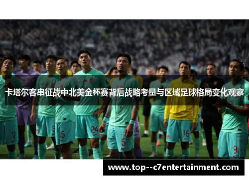 卡塔尔客串征战中北美金杯赛背后战略考量与区域足球格局变化观察 卡塔尔客串征战中北美金杯赛背后战略考量与区域足球格局变化观察