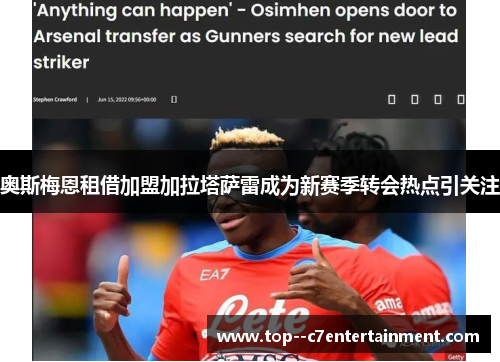 奥斯梅恩租借加盟加拉塔萨雷成为新赛季转会热点引关注 奥斯梅恩租借加盟加拉塔萨雷成为新赛季转会热点引关注