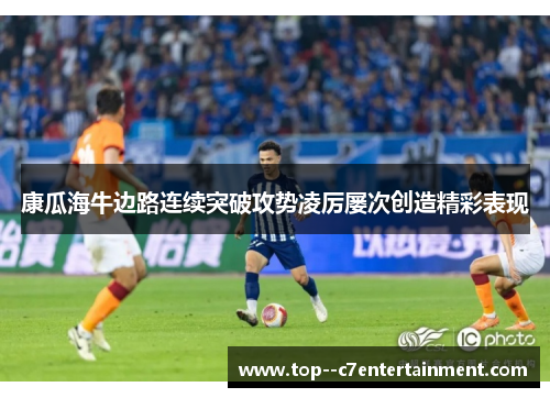 康瓜海牛边路连续突破攻势凌厉屡次创造精彩表现 康瓜海牛边路连续突破攻势凌厉屡次创造精彩表现
