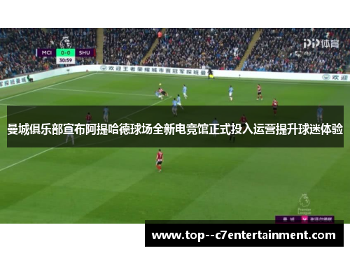 曼城俱乐部宣布阿提哈德球场全新电竞馆正式投入运营提升球迷体验 曼城俱乐部宣布阿提哈德球场全新电竞馆正式投入运营提升球迷体验