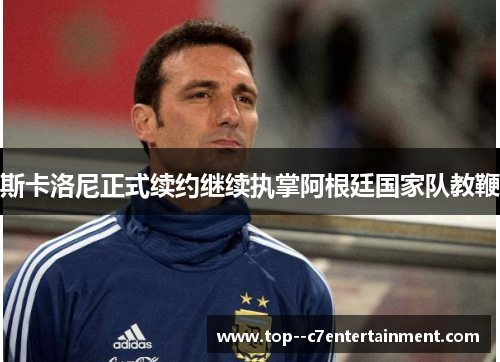 斯卡洛尼正式续约继续执掌阿根廷国家队教鞭 斯卡洛尼正式续约继续执掌阿根廷国家队教鞭