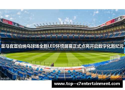 皇马官宣伯纳乌球场全新LED环绕屏幕正式点亮开启数字化新纪元 皇马官宣伯纳乌球场全新LED环绕屏幕正式点亮开启数字化新纪元