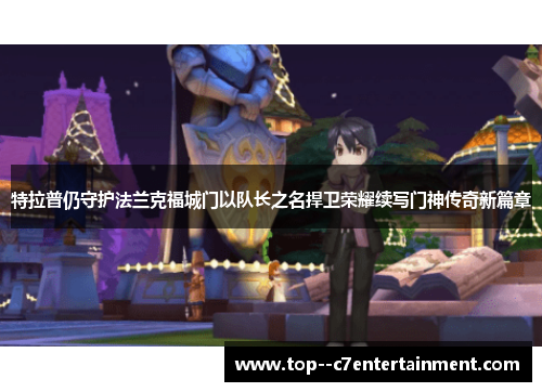 特拉普仍守护法兰克福城门以队长之名捍卫荣耀续写门神传奇新篇章 特拉普仍守护法兰克福城门以队长之名捍卫荣耀续写门神传奇新篇章