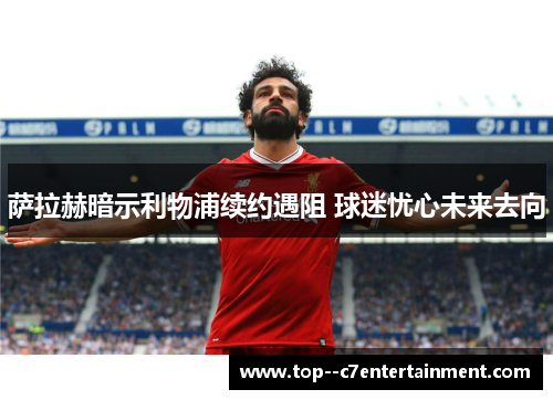 萨拉赫暗示利物浦续约遇阻 球迷忧心未来去向 萨拉赫暗示利物浦续约遇阻 球迷忧心未来去向