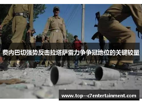 费内巴切强势反击拉塔萨雷力争争冠地位的关键较量 费内巴切强势反击拉塔萨雷力争争冠地位的关键较量