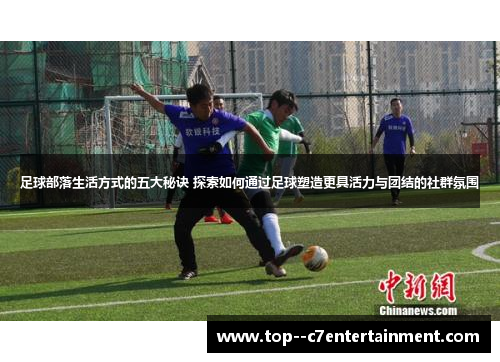 足球部落生活方式的五大秘诀 探索如何通过足球塑造更具活力与团结的社群氛围