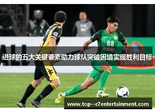 进球的五大关键要素助力球队突破困境实现胜利目标