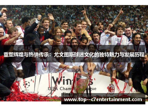 重塑辉煌与热情传承：尤文图斯球迷文化的独特魅力与发展历程