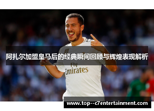 阿扎尔加盟皇马后的经典瞬间回顾与辉煌表现解析