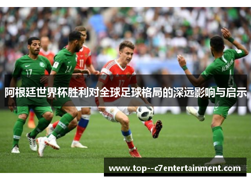 阿根廷世界杯胜利对全球足球格局的深远影响与启示