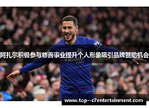 阿扎尔积极参与慈善事业提升个人形象吸引品牌赞助机会