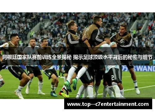 阿根廷国家队赛前训练全景揭秘 揭示足球顶级水平背后的秘密与细节