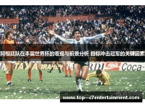 阿根廷队在本届世界杯的表现与前景分析 目标冲击冠军的关键因素