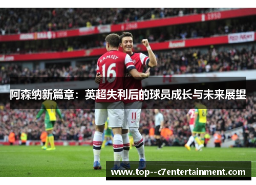 阿森纳新篇章：英超失利后的球员成长与未来展望