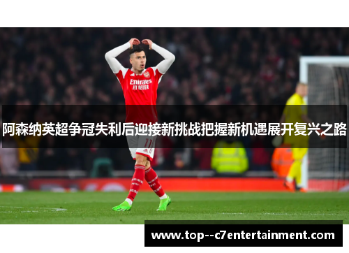 阿森纳英超争冠失利后迎接新挑战把握新机遇展开复兴之路
