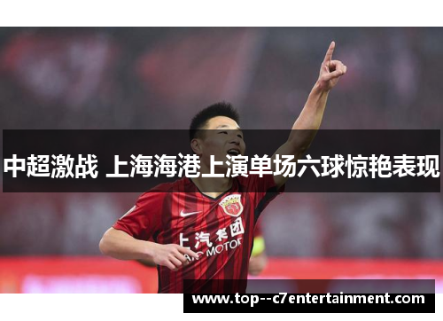 中超激战 上海海港上演单场六球惊艳表现 中超激战 上海海港上演单场六球惊艳表现