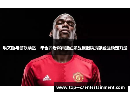 埃文斯与曼联续签一年合同老将再披红魔战袍继续贡献经验稳定力量 埃文斯与曼联续签一年合同老将再披红魔战袍继续贡献经验稳定力量