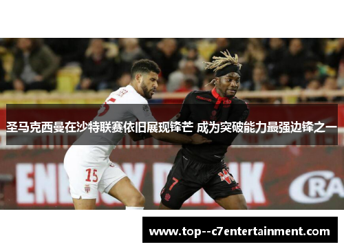 圣马克西曼在沙特联赛依旧展现锋芒 成为突破能力最强边锋之一 圣马克西曼在沙特联赛依旧展现锋芒 成为突破能力最强边锋之一