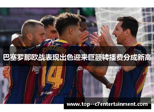 巴塞罗那欧战表现出色迎来巨额转播费分成新高 巴塞罗那欧战表现出色迎来巨额转播费分成新高