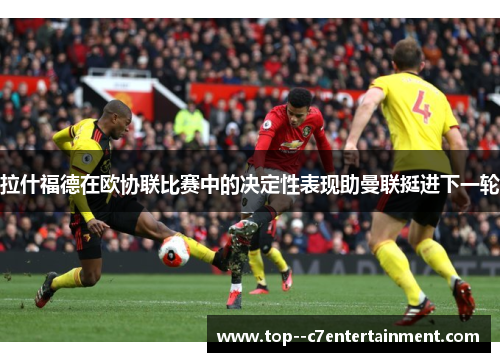 拉什福德在欧协联比赛中的决定性表现助曼联挺进下一轮 拉什福德在欧协联比赛中的决定性表现助曼联挺进下一轮