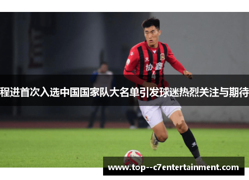 程进首次入选中国国家队大名单引发球迷热烈关注与期待 程进首次入选中国国家队大名单引发球迷热烈关注与期待