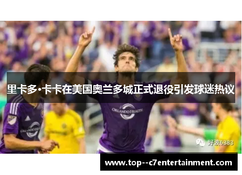 里卡多·卡卡在美国奥兰多城正式退役引发球迷热议 里卡多·卡卡在美国奥兰多城正式退役引发球迷热议