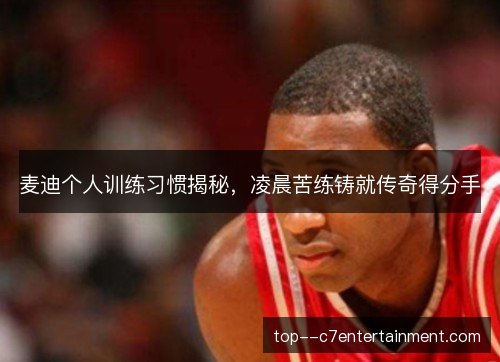 麦迪个人训练习惯揭秘,凌晨苦练铸就传奇得分手 麦迪个人训练习惯揭秘,凌晨苦练铸就传奇得分手