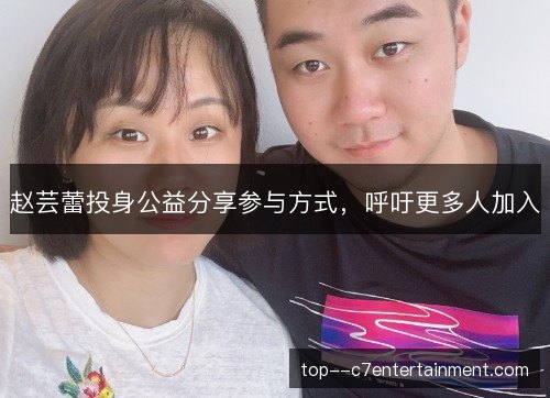 赵芸蕾投身公益分享参与方式,呼吁更多人加入 赵芸蕾投身公益分享参与方式,呼吁更多人加入